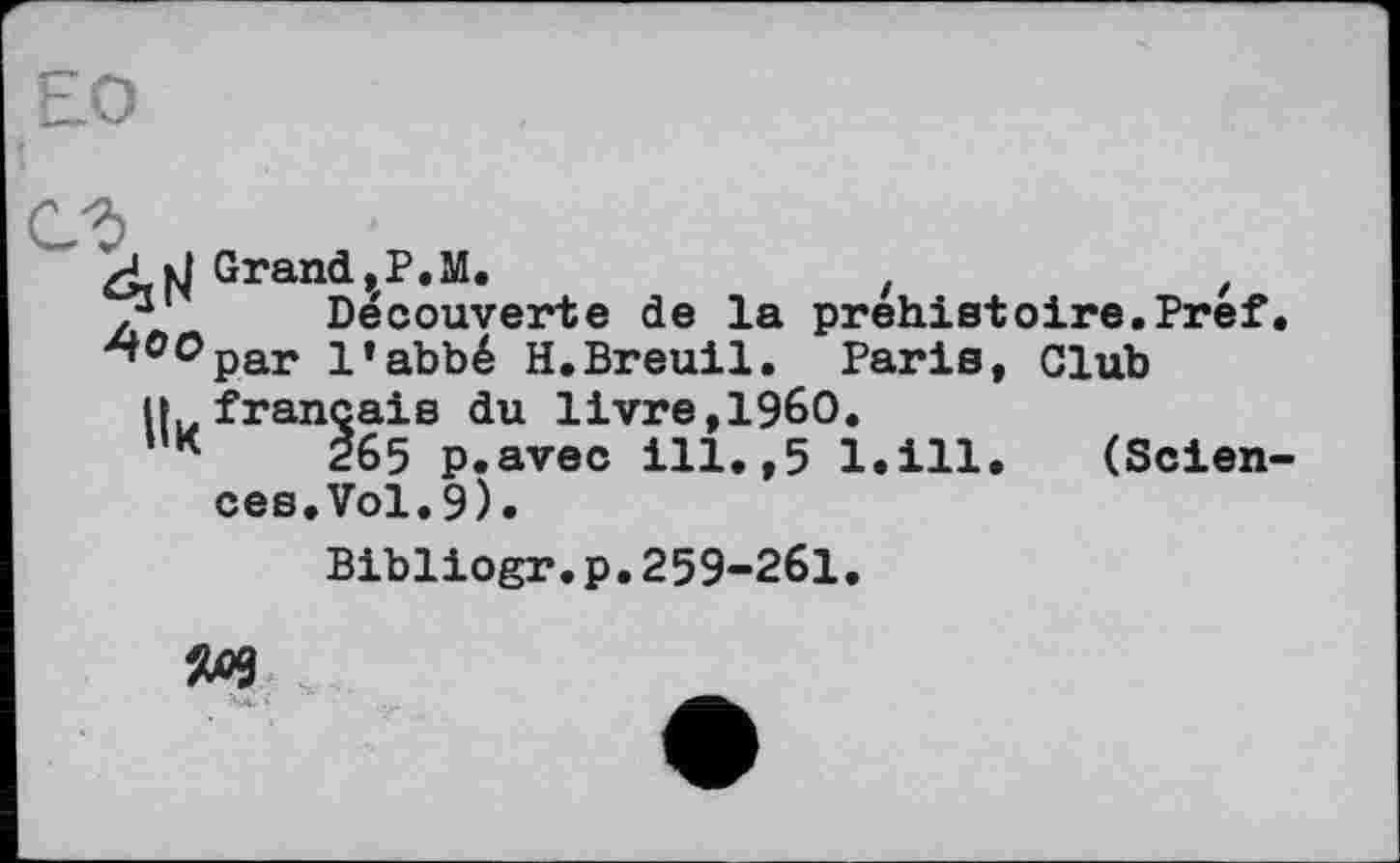 ﻿£d Grand,P.М.	z	z
Découverte de la préhistoire.Pref.
^°°par l’abbé H.Breuil. Paris, Club
U français du livre,I960.
265 p.avec ill.,5 l.ill. (Sciences. Vol.9).
Bibliogr.p.259-261.
